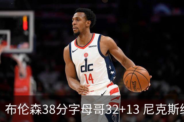 布伦森38分字母哥32+13 尼克斯终结雄鹿7连胜