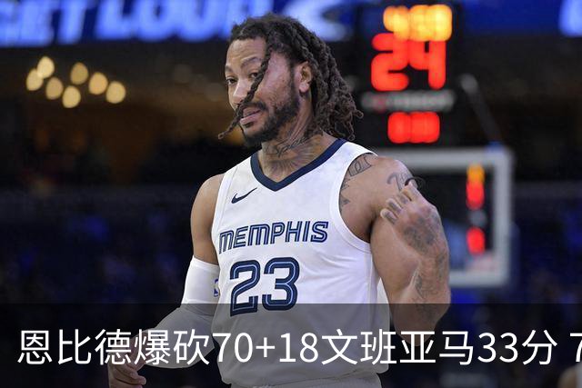 恩比德爆砍70+18文班亚马33分 76人夺得6连胜