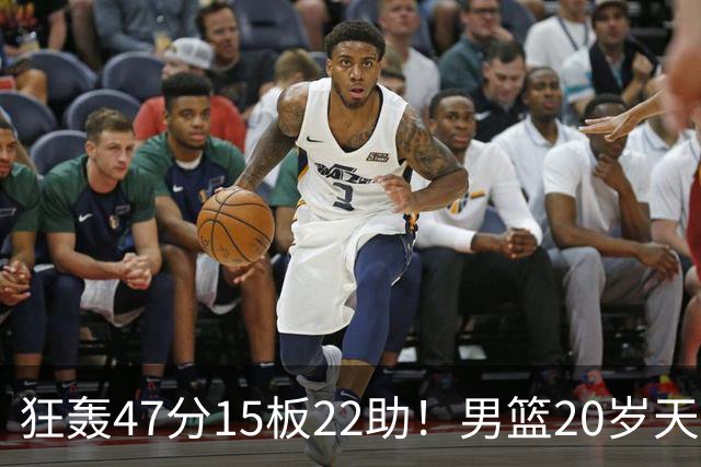 狂轰47分15板22助！男篮20岁天才后卫杀疯了：这2战让他媲美徐杰